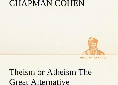 Theism Or Atheism The Great Alternative: The Great Alternative, De Chapman Cohen., Vol. 1. Editorial Tredition Classics, Tapa Blanda En Inglés