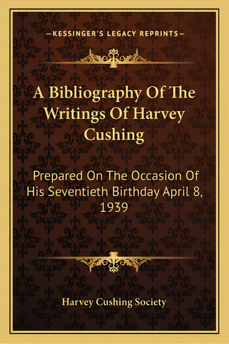 A Bibliography Of The Writings Of Harvey Cushing: Prepared On The Occasion Of His Seventieth Birt..., De Harvey Cushing Society. Editorial Kessinger Pub Llc, Tapa Blanda En Inglés