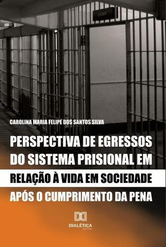 Perspectiva De Egressos Do Sistema Prisional Em Relação À Vida Em Sociedade Após O Cumprimento Da Pena, De Carolina Maria Felipe Dos Santos Silva. Editorial Dialética, Tapa Blanda En Portugués, 2022