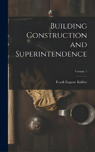 Building Construction And Superintendence; Volume 3, De Frank Eugene Kidder. Editorial Legare Street Press, Tapa Dura En Inglés