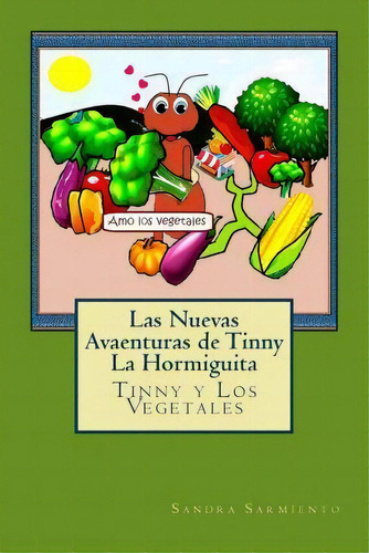 Las Nuevas Avaenturas De Tinny La Hormiguita : Tinny Y Los Vegetales, De Sandra Ssarmiento. Editorial Createspace Independent Publishing Platform, Tapa Blanda En Español