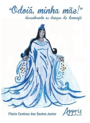 “Odoiá, minha mãe!”: desenhando as danças de Iemanjá, de Santos Junior, Flávio Cardoso dos. Editorial Appris Editora e Livraria Eireli - ME, capa mole em português, 2018