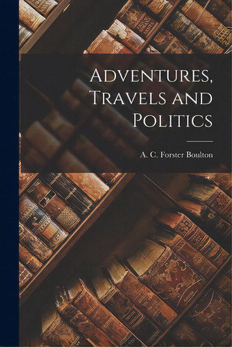 Adventures, Travels And Politics, De Boulton, A. C. Forster (alexander Cla., Vol. 1. Editorial Hassell Street Pr, Tapa Blanda En Inglés