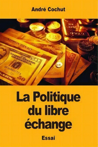 La Politique Du Libre Echange, De Andre Cochut. Editorial Createspace Independent Publishing Platform, Tapa Blanda En Francés