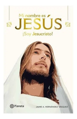 Mi Nombre Es Jesús: ¡soy Jesucristo!, De Jaime Hernández Vásquez. Editorial Planeta, Tapa Dura En Español, 2022