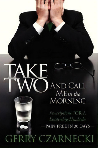 Take Two And Call Me In The Morning : Prescriptions For A Leadership Headache Pain-free In 30 Days, De Gerald M Czarnecki. Editorial Morgan James Publishing Llc, Tapa Blanda En Inglés