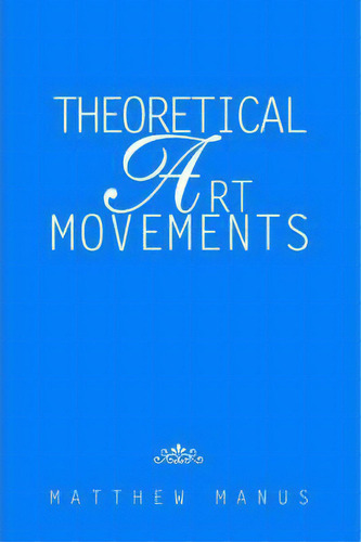 Theoretical Art Movements, De Matthew Manus. Editorial Iuniverse, Tapa Blanda En Inglés