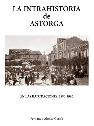 LA INTRAHISTORIA DE ASTORGA EN LAS ILUSTRACIONES, 1880-1980, de ALONSO GARCÍA, FERNANDO. Editorial EOLAS EDICIONES, tapa dura en español