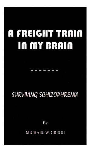 A Freight Train In My Brain: Surviving Schizophrenia, De Gregg, Michael W.. Editorial Authorhouse, Tapa Blanda En Inglés