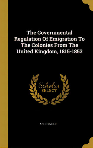 The Governmental Regulation Of Emigration To The Colonies From The United Kingdom, 1815-1853, De Anonymous. Editorial Wentworth Pr, Tapa Dura En Inglés