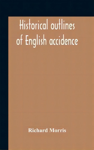 Historical Outlines Of English Accidence, Comprising Chapters On The History And Development Of T..., De Richard Morris. Editorial Alpha Edition, Tapa Dura En Inglés
