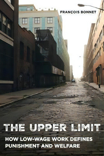 The Upper Limit : How Low-wage Work Defines Punishment And Welfare, De Francois Bonnet., Vol. 1. Editorial University Of California Press, Tapa Blanda En Inglés