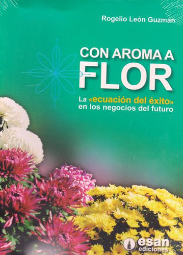 Con Aroma A Flor: La Ecuación Del Éxito En Los Negocios D, De Rogelio León Guzmán. 6124110672, Vol. 1. Editorial Editorial Peru-silu, Tapa Blanda, Edición 2017 En Español, 2017