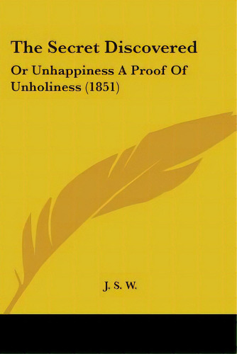 The Secret Discovered: Or Unhappiness A Proof Of Unholiness (1851), De J. S. W.. Editorial Kessinger Pub Llc, Tapa Blanda En Inglés