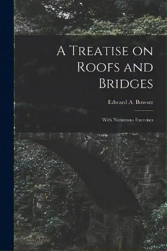 A Treatise On Roofs And Bridges : With Numerous Exercises, De Edward A (edward Albert) 18 Bowser. Editorial Legare Street Press, Tapa Blanda En Inglés