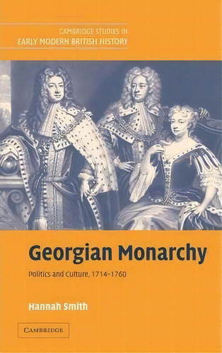 Cambridge Studies In Early Modern British History: Georgian Monarchy: Politics And Culture, 1714-..., De Hannah Smith. Editorial Cambridge University Press, Tapa Dura En Inglés