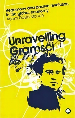 Unravelling Gramsci : Hegemony And Passive Revolution In The Global Political Economy, De Adam David Morton. Editorial Pluto Press, Tapa Blanda En Inglés