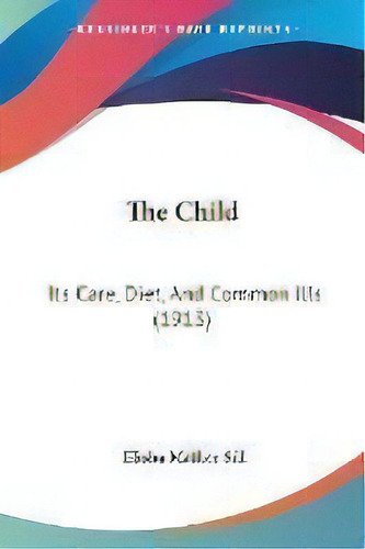 The Child : Its Care, Diet, And Common Ills (1913), De Elisha Mather Sill. Editorial Kessinger Publishing, Tapa Blanda En Inglés