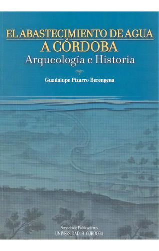 El Abastecimiento De Agua En Córdoba : Arte Y Arqueología, De Guadalupe Pizarro Berengena. Ucopress, Editorial Universidad De Córdoba En Español