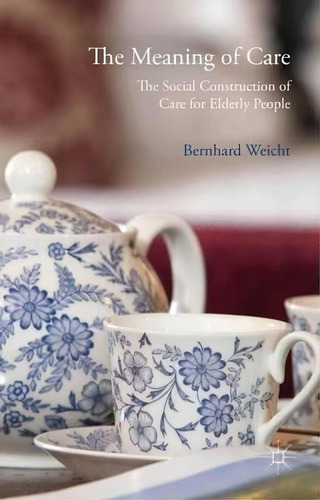 The Meaning Of Care: The Social Construction Of Care For Elderly People, De Bernhard Weicht., Vol. 1. Editorial Palgrave Macmillan, Tapa Dura En Inglés