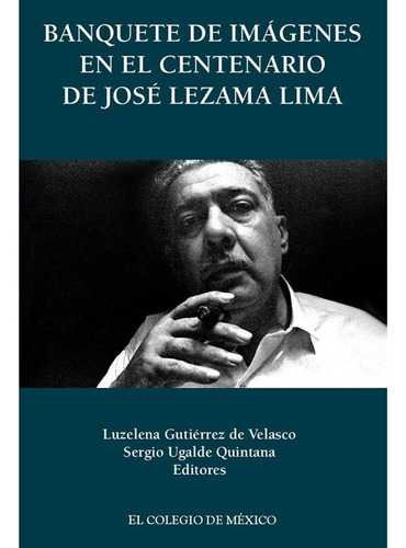 Banquete De Imagenes En El Centenario De Jose Lezama Lima, De Gutierrez De Velasco, Luz Elena / Ugalde Quintana, Sergio. Editorial El Colegio De Mexico En Español