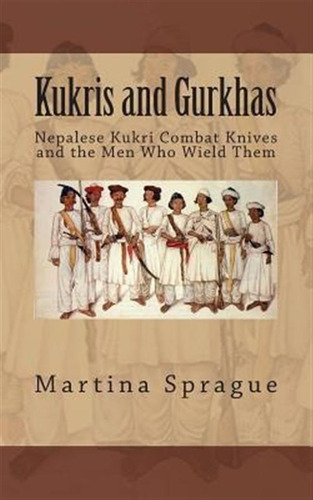 Kukris And Gurkhas : Nepalese Kukri Combat Knives And The...