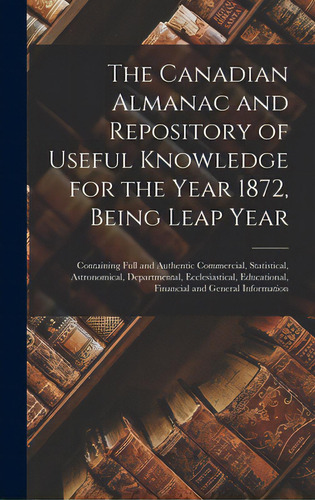 The Canadian Almanac And Repository Of Useful Knowledge For The Year 1872, Being Leap Year [micro..., De Anonymous. Editorial Legare Street Pr, Tapa Dura En Inglés