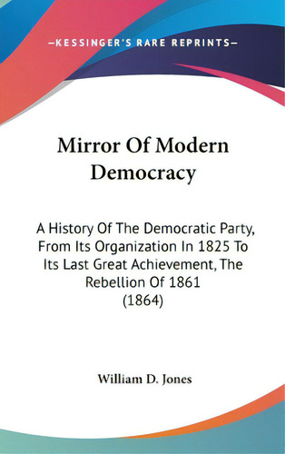 Mirror Of Modern Democracy: A History Of The Democratic Party, From Its Organization In 1825 To I..., De Jones, William D.. Editorial Kessinger Pub Llc, Tapa Dura En Inglés