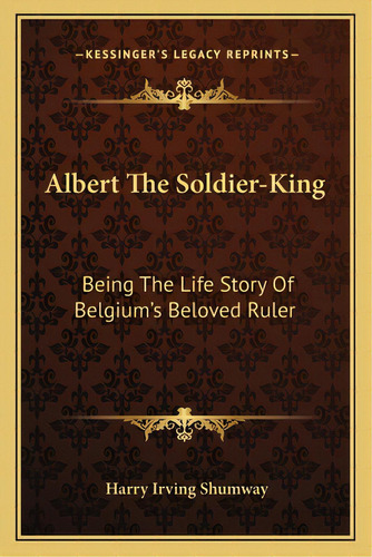 Albert The Soldier-king: Being The Life Story Of Belgium's Beloved Ruler, De Shumway, Harry Irving. Editorial Kessinger Pub Llc, Tapa Blanda En Inglés