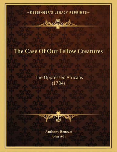 The Case Of Our Fellow Creatures: The Oppressed Africans (1784), De Benezet, Anthony. Editorial Kessinger Pub Llc, Tapa Blanda En Inglés