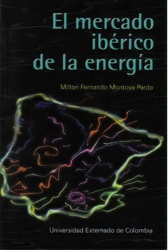 El Mercado Ibérico De La Energía, De Milton Fernando Montoya Pardo. Serie 9586169325, Vol. 1. Editorial U. Externado De Colombia, Tapa Blanda, Edición 2005 En Español, 2005