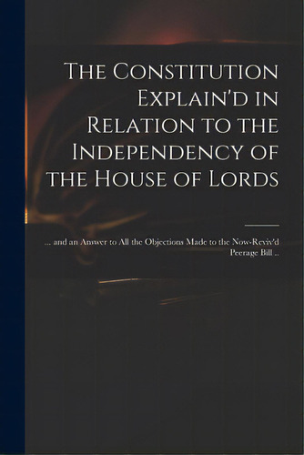 The Constitution Explain'd In Relation To The Independency Of The House Of Lords: ... And An Answ..., De Anonymous. Editorial Legare Street Pr, Tapa Blanda En Inglés