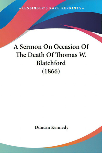A Sermon On Occasion Of The Death Of Thomas W. Blatchford (1866), De Kennedy, Duncan. Kessinger's Rare Reprints, Vol. 1. Editorial Kessinger Pub Llc, Tapa Blanda En Inglés