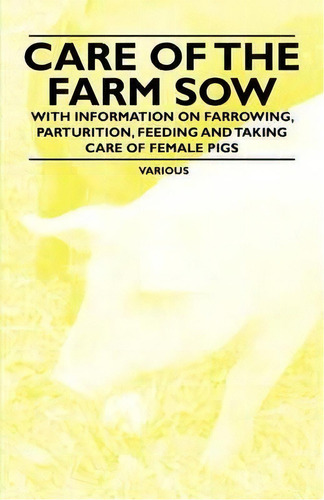 Care Of The Farm Sow - With Information On Farrowing, Parturition, Feeding And Taking Care Of Fem..., De Various. Editorial Read Books, Tapa Blanda En Inglés