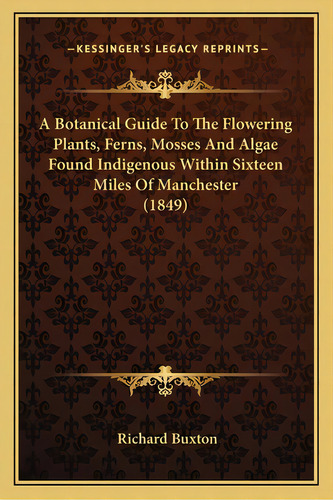 A Botanical Guide To The Flowering Plants, Ferns, Mosses And Algae Found Indigenous Within Sixtee..., De Buxton, Richard. Editorial Kessinger Pub Llc, Tapa Blanda En Inglés