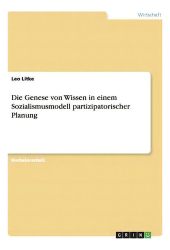 Die Genese Von Wissen In Einem Sozialismusmodell Partizipatorischer Planung, De Leo Litke., Vol. 1. Editorial Grin Verlag, Tapa Blanda En Alemán