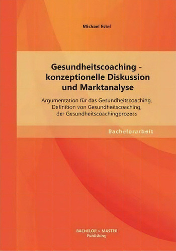 Gesundheitscoaching - Konzeptionelle Diskussion Und Marktanalyse, De Michael Estel. Editorial Bachelor Master Publishing, Tapa Blanda En Inglés