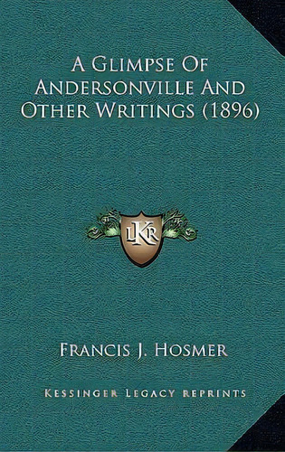 A Glimpse Of Andersonville And Other Writings (1896), De Francis J Hosmer. Editorial Kessinger Publishing, Tapa Dura En Inglés