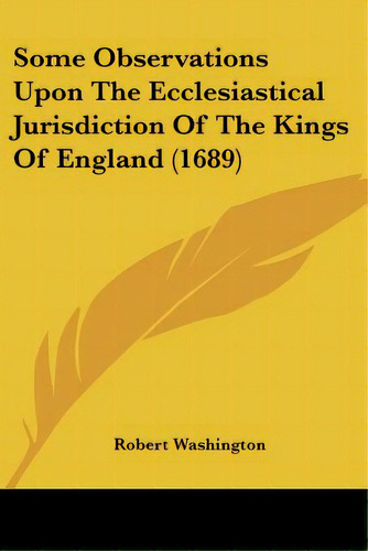 Some Observations Upon The Ecclesiastical Jurisdiction Of The Kings Of England (1689), De Washington, Robert. Editorial Kessinger Pub Llc, Tapa Blanda En Inglés