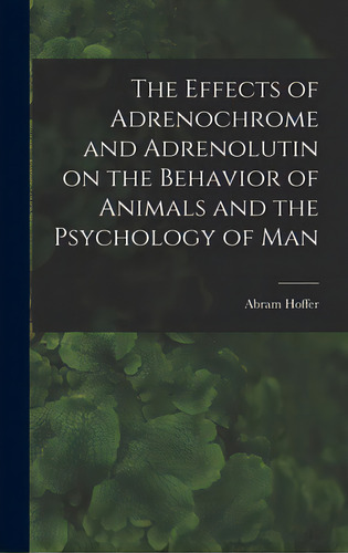 The Effects Of Adrenochrome And Adrenolutin On The Behavior Of Animals And The Psychology Of Man, De Abram Hoffer. Editorial Hassell Street Pr, Tapa Dura En Inglés