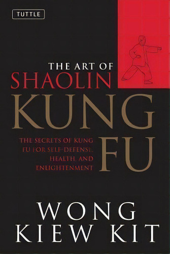 Art Of Shaolin Kung Fu : The Secrets Of Kung Fu For Self-defense, Health And Enlightenment, De Wong Kiew Kit. Editorial Tuttle Publishing, Tapa Blanda En Inglés