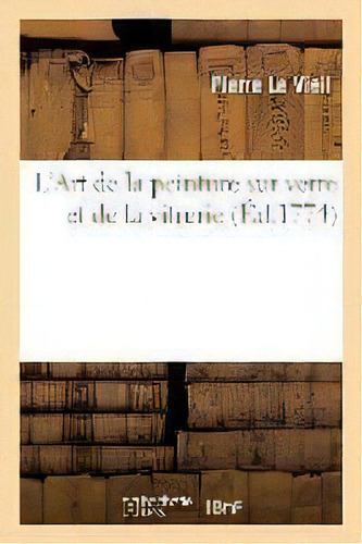 L'art De La Peinture Sur Verre Et De La Vitrerie, De Le Vieil-p. Editorial Hachette Livre - Bnf, Tapa Blanda En Francés