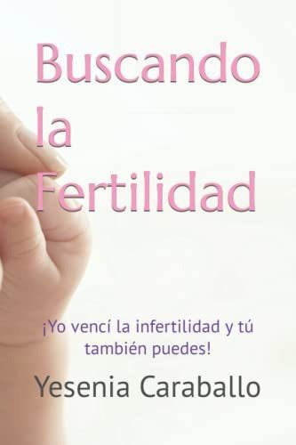 Buscando La Fertilidad: ¡yo Vencí La Infertilidad Y Tú Tambi