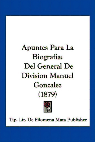 Apuntes Para La Biografia: Del General De Division Manuel Gonzalez (1879), De Tip Lit De Filomena Mata Publisher. Editorial Kessinger Pub Llc, Tapa Blanda En Español
