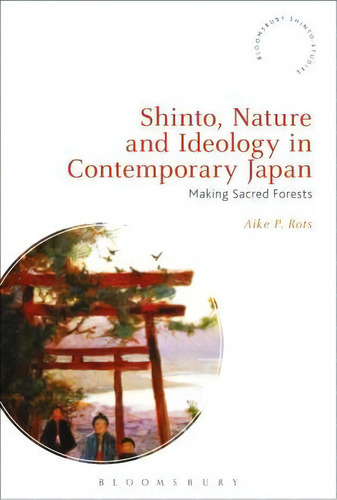 Shinto, Nature And Ideology In Contemporary Japan : Making Sacred Forests, De Aike P. Rots. Editorial Bloomsbury Publishing Plc, Tapa Dura En Inglés