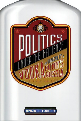 Politics Under The Influence : Vodka And Public Policy In Putin's Russia, De Anna L. Bailey. Editorial Cornell University Press, Tapa Blanda En Inglés