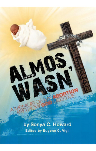 Almost Wasn't - A Memoir Of My Abortion And How God Used Me, De Sonya Howard. Editorial Xlibris Corporation, Tapa Dura En Inglés