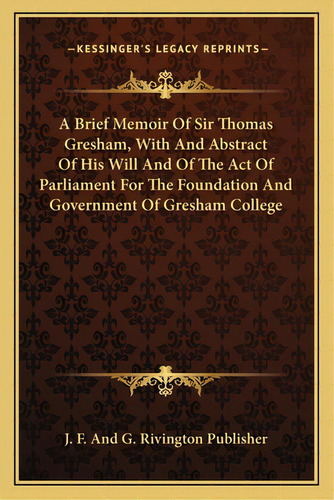 A Brief Memoir Of Sir Thomas Gresham, With And Abstract Of His Will And Of The Act Of Parliament ..., De J. F. And G. Rivington Publisher. Editorial Kessinger Pub Llc, Tapa Blanda En Inglés