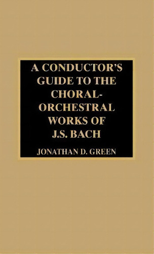 A Conductor's Guide To The Choral-orchestral Works Of J. S. Bach, De Jonathan D. Green. Editorial Scarecrow Press, Tapa Dura En Inglés