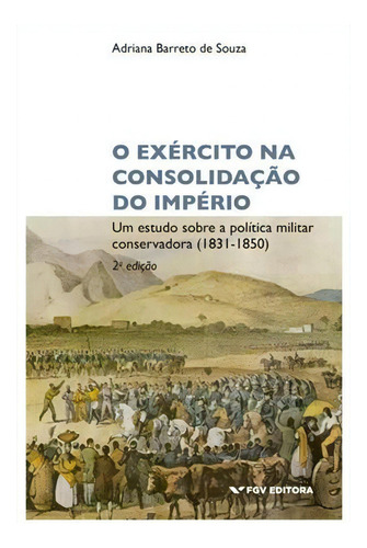 Exercito Na Consolidaçao Do Imperio: Um Estudo Sobre A Politica Militar Conservadora (1831-1850) - 1ªed.(2022), De Adriana Barreto De Souza. Editora Fgv, Capa Mole, Edição 1 Em Português, 2022